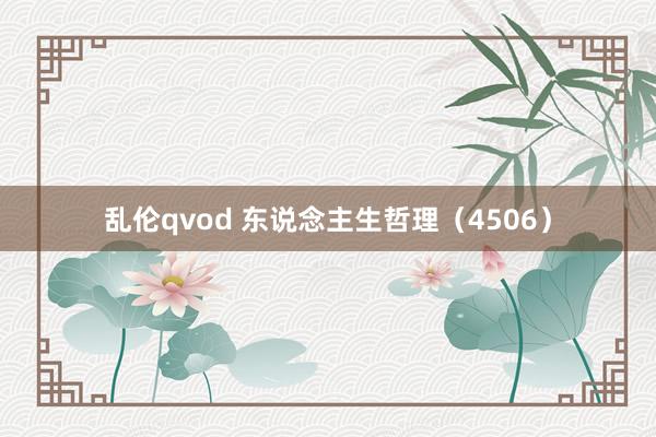 乱伦qvod 东说念主生哲理（4506）