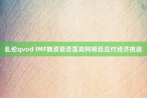 乱伦qvod IMF融资能否匡助阿根廷应付经济挑战
