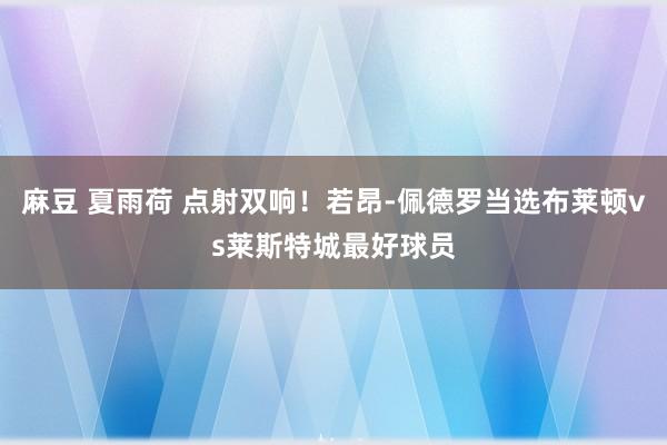 麻豆 夏雨荷 点射双响！若昂-佩德罗当选布莱顿vs莱斯特城最好球员