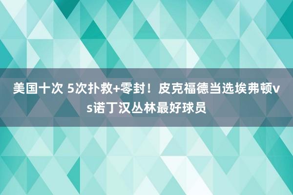 美国十次 5次扑救+零封！皮克福德当选埃弗顿vs诺丁汉丛林最好球员