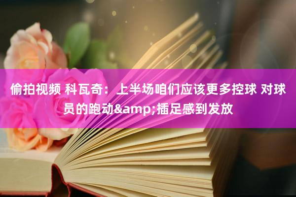 偷拍视频 科瓦奇：上半场咱们应该更多控球 对球员的跑动&插足感到发放