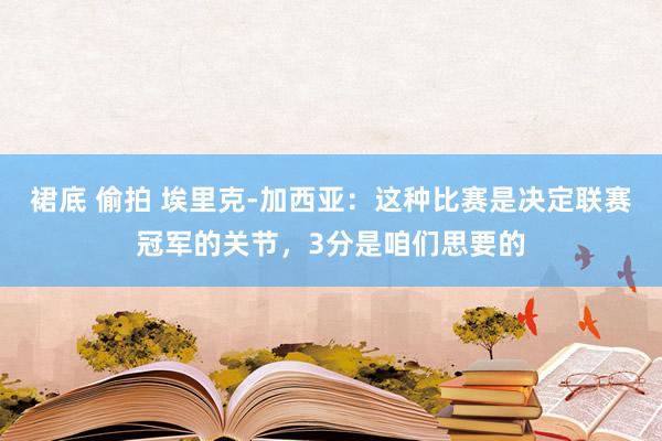 裙底 偷拍 埃里克-加西亚：这种比赛是决定联赛冠军的关节，3分是咱们思要的