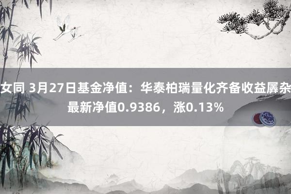 女同 3月27日基金净值：华泰柏瑞量化齐备收益羼杂最新净值0.9386，涨0.13%