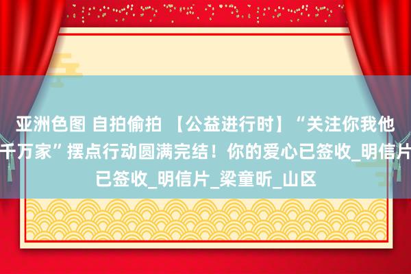 亚洲色图 自拍偷拍 【公益进行时】“关注你我他（她），情暖千万家”摆点行动圆满完结！你的爱心已签收_明信片_梁童昕_山区