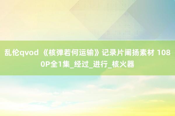 乱伦qvod 《核弹若何运输》记录片阐扬素材 1080P全1集_经过_进行_核火器