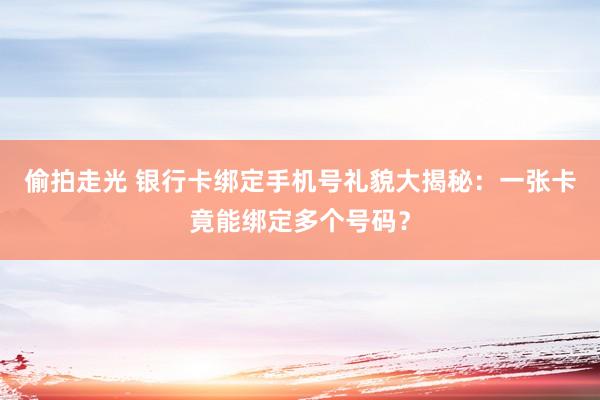 偷拍走光 银行卡绑定手机号礼貌大揭秘：一张卡竟能绑定多个号码？