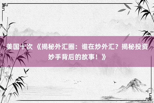 美国十次 《揭秘外汇圈：谁在炒外汇？揭秘投资妙手背后的故事！》