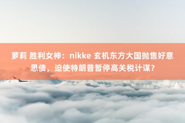 萝莉 胜利女神：nikke 玄机东方大国抛售好意思债，迫使特朗普暂停高关税计谋？