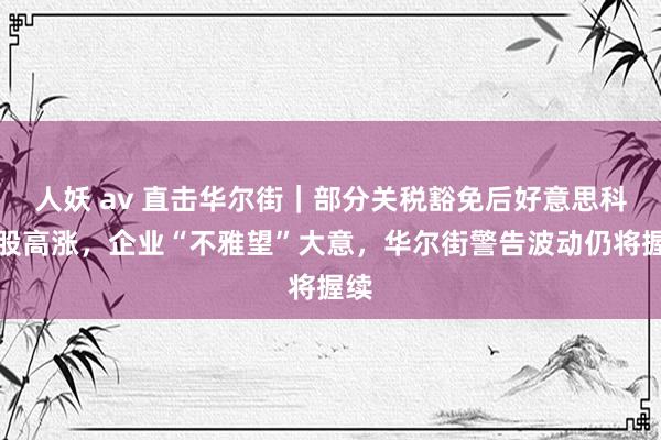人妖 av 直击华尔街｜部分关税豁免后好意思科技股高涨，企业“不雅望”大意，华尔街警告波动仍将握续