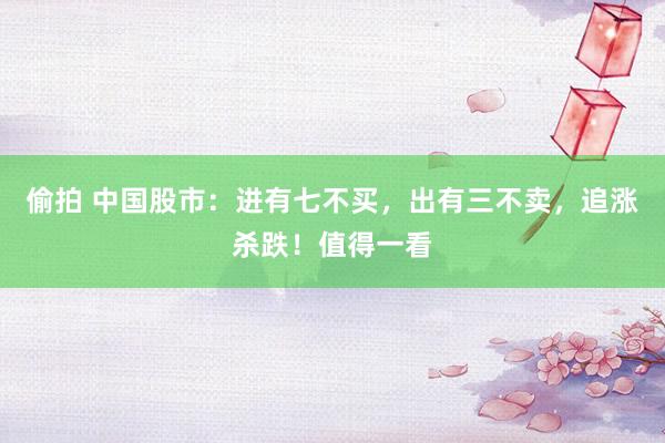 偷拍 中国股市：进有七不买，出有三不卖，追涨杀跌！值得一看