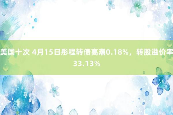 美国十次 4月15日彤程转债高潮0.18%，转股溢价率33.13%