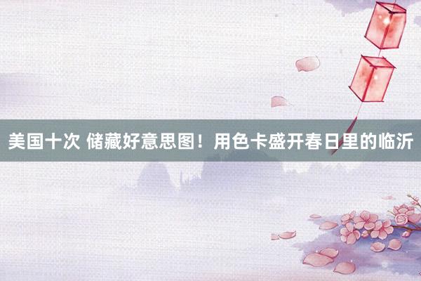 美国十次 储藏好意思图！用色卡盛开春日里的临沂