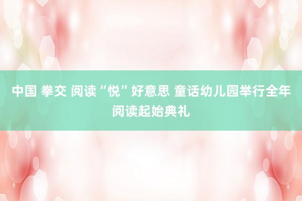 中国 拳交 阅读“悦”好意思 童话幼儿园举行全年阅读起始典礼