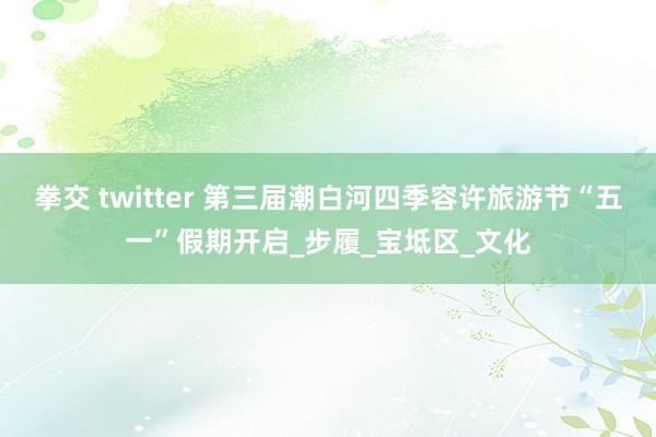 拳交 twitter 第三届潮白河四季容许旅游节“五一”假期开启_步履_宝坻区_文化