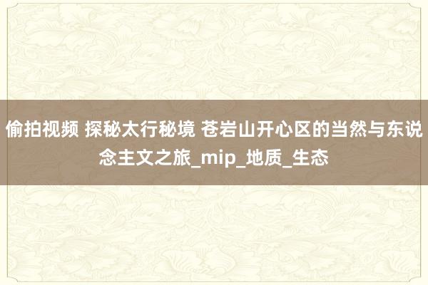 偷拍视频 探秘太行秘境 苍岩山开心区的当然与东说念主文之旅_mip_地质_生态