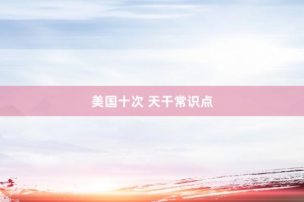 美国十次 天干常识点