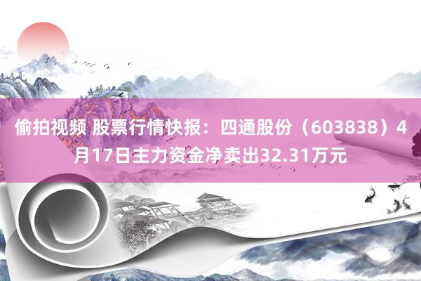 偷拍视频 股票行情快报：四通股份（603838）4月17日主力资金净卖出32.31万元