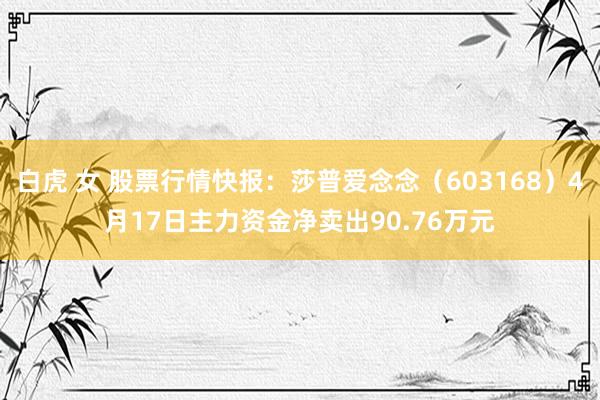 白虎 女 股票行情快报：莎普爱念念（603168）4月17日主力资金净卖出90.76万元