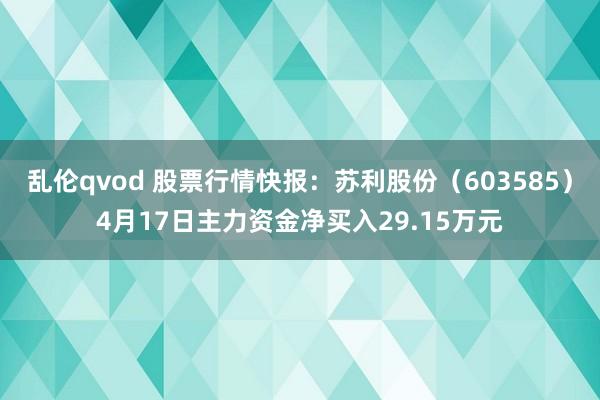 乱伦qvod 股票行情快报：苏利股份（603585）4月17日主力资金净买入29.15万元