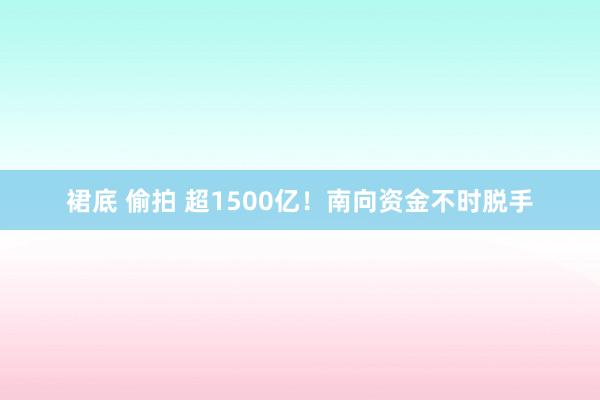 裙底 偷拍 超1500亿！南向资金不时脱手