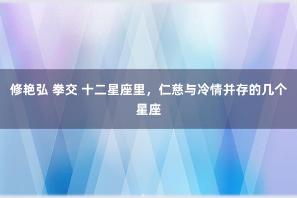 修艳弘 拳交 十二星座里，仁慈与冷情并存的几个星座