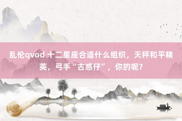 乱伦qvod 十二星座合适什么组织，天秤和平精英，弓手“古惑仔”，你的呢？