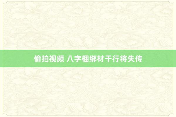 偷拍视频 八字梱绑材干行将失传