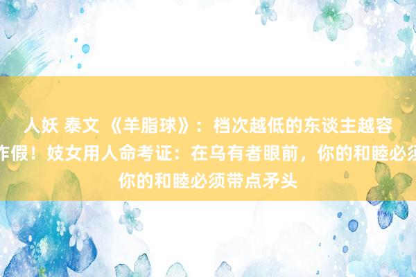 人妖 泰文 《羊脂球》：档次越低的东谈主越容易犯这个作假！妓女用人命考证：在乌有者眼前，你的和睦必须带点矛头
