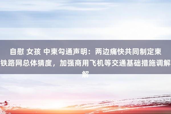 自慰 女孩 中柬勾通声明：两边痛快共同制定柬铁路网总体猜度，加强商用飞机等交通基础措施调解