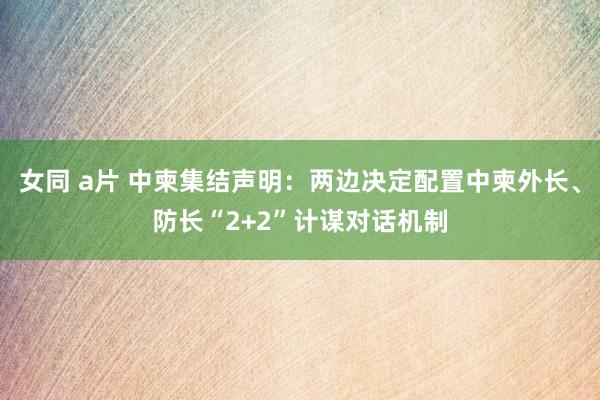女同 a片 中柬集结声明：两边决定配置中柬外长、防长“2+2”计谋对话机制
