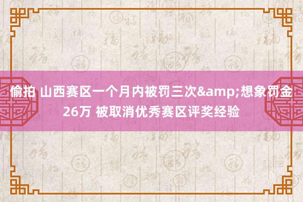 偷拍 山西赛区一个月内被罚三次&想象罚金26万 被取消优秀赛区评奖经验