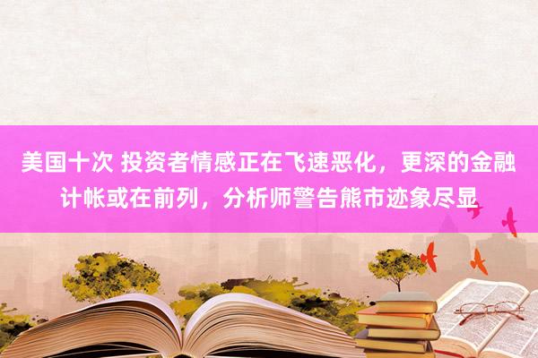 美国十次 投资者情感正在飞速恶化，更深的金融计帐或在前列，分析师警告熊市迹象尽显