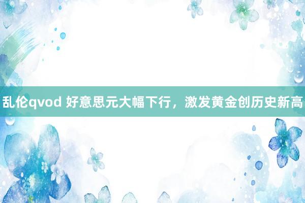 乱伦qvod 好意思元大幅下行，激发黄金创历史新高
