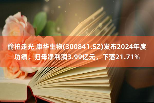 偷拍走光 康华生物(300841.SZ)发布2024年度功绩，归母净利润3.99亿元，下落21.71%