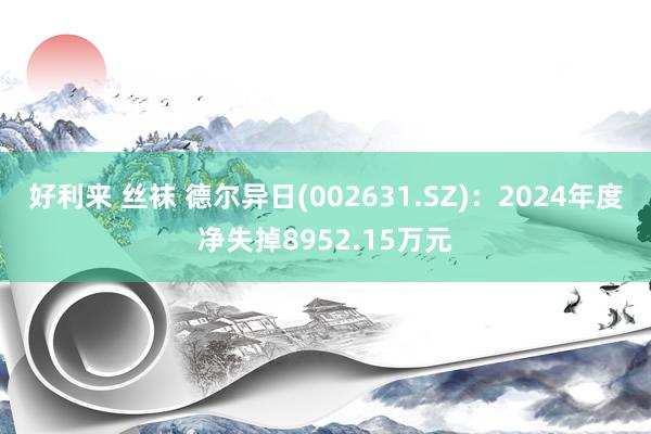 好利来 丝袜 德尔异日(002631.SZ)：2024年度净失掉8952.15万元
