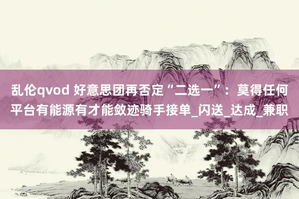 乱伦qvod 好意思团再否定“二选一”：莫得任何平台有能源有才能敛迹骑手接单_闪送_达成_兼职