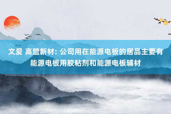 文爱 高盟新材: 公司用在能源电板的居品主要有能源电板用胶粘剂和能源电板辅材