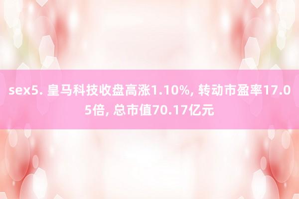 sex5. 皇马科技收盘高涨1.10%, 转动市盈率17.05倍, 总市值70.17亿元