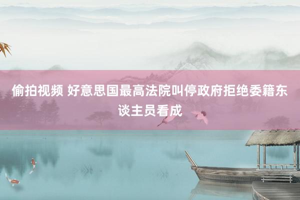 偷拍视频 好意思国最高法院叫停政府拒绝委籍东谈主员看成