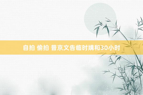 自拍 偷拍 普京文告临时媾和30小时