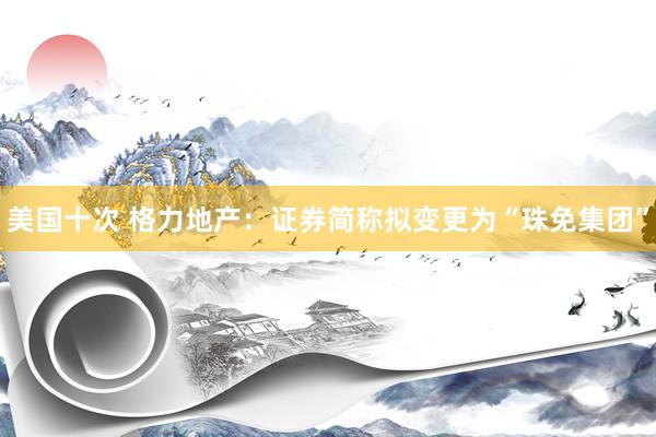 美国十次 格力地产：证券简称拟变更为“珠免集团”