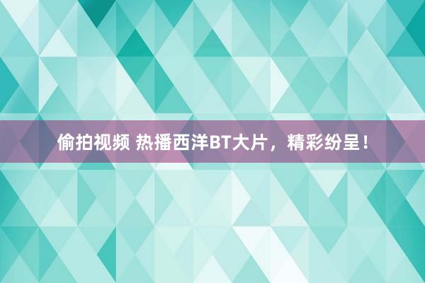 偷拍视频 热播西洋BT大片，精彩纷呈！