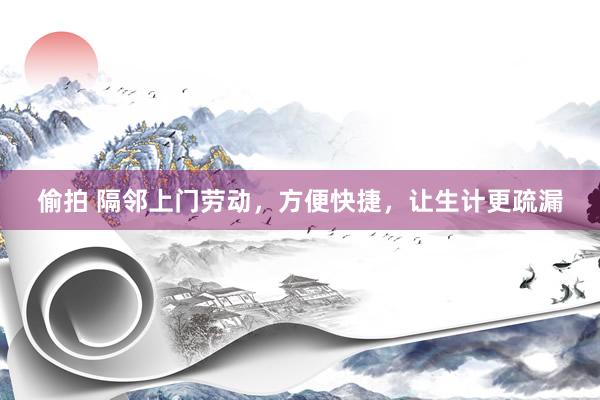 偷拍 隔邻上门劳动，方便快捷，让生计更疏漏