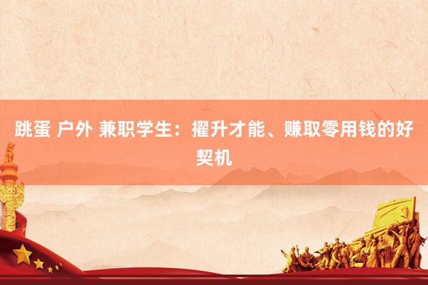 跳蛋 户外 兼职学生：擢升才能、赚取零用钱的好契机