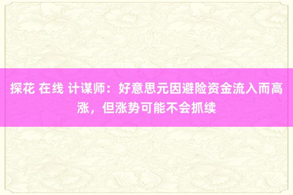 探花 在线 计谋师：好意思元因避险资金流入而高涨，但涨势可能不会抓续