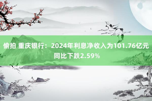 偷拍 重庆银行：2024年利息净收入为101.76亿元 同比下跌2.59%