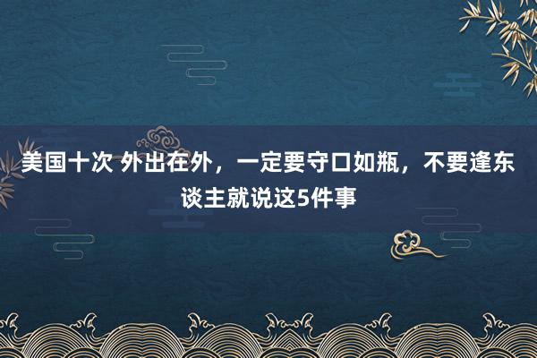 美国十次 外出在外，一定要守口如瓶，不要逢东谈主就说这5件事