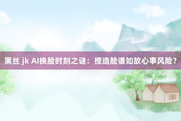 黑丝 jk AI换脸时刻之谜：捏造脸谱如故心事风险？