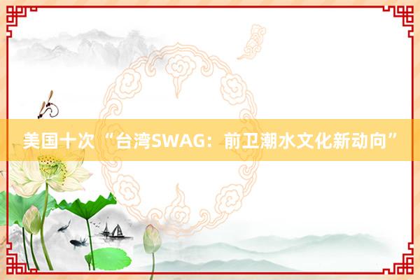 美国十次 “台湾SWAG：前卫潮水文化新动向”