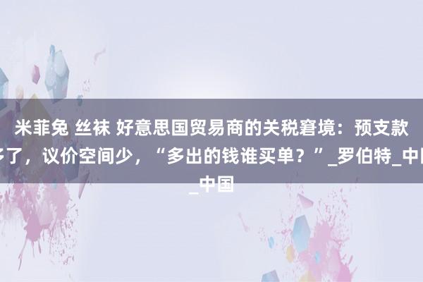 米菲兔 丝袜 好意思国贸易商的关税窘境：预支款多了，议价空间少，“多出的钱谁买单？”_罗伯特_中国